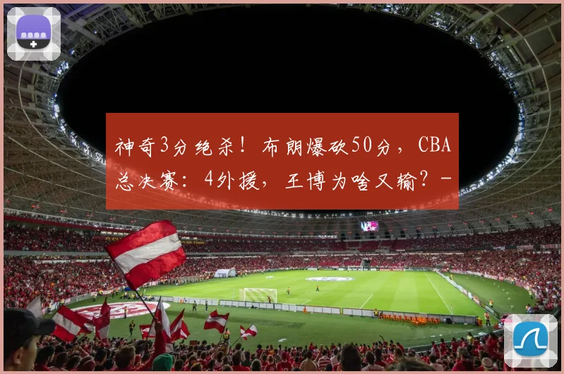 神奇3分绝杀!布朗爆砍50分,CBA总决赛:4外援,王博为啥又输?
