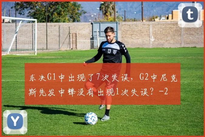 东决G1中出现了7次失误,G2中尼克斯先发中锋没有出现1次失误?