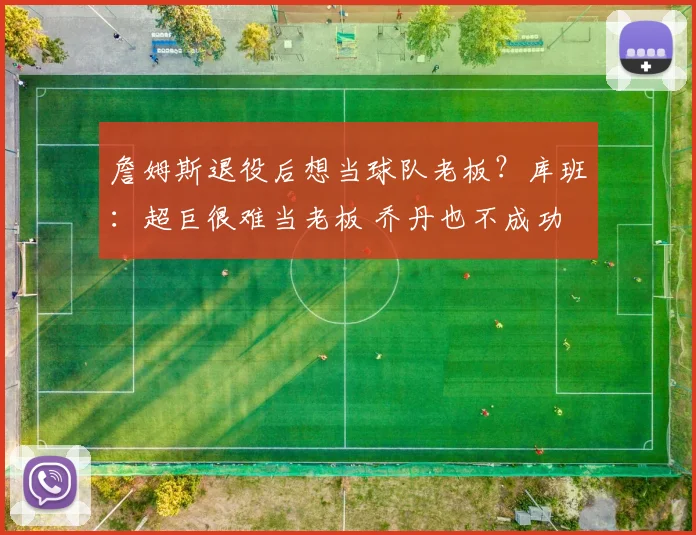 詹姆斯退役后想当球队老板？库班：超巨很难当老板 乔丹也不成功