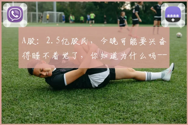 A股:2.5亿股民,今晚可能要兴奋得睡不着觉了,你知道为什么吗-