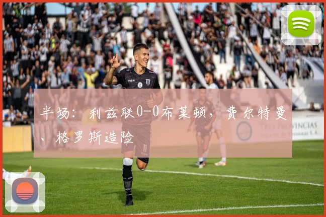 半场:利兹联0-0布莱顿,费尔特曼、格罗斯造险