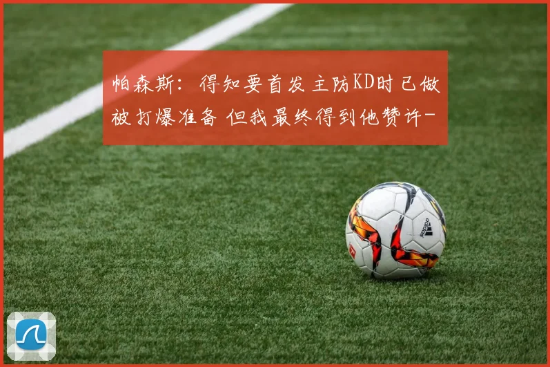帕森斯:得知要首发主防KD时已做被打爆准备 但我最终得到他赞许