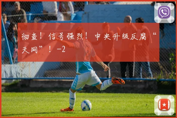 彻查!信号强烈!中央升级反腐“天网”!