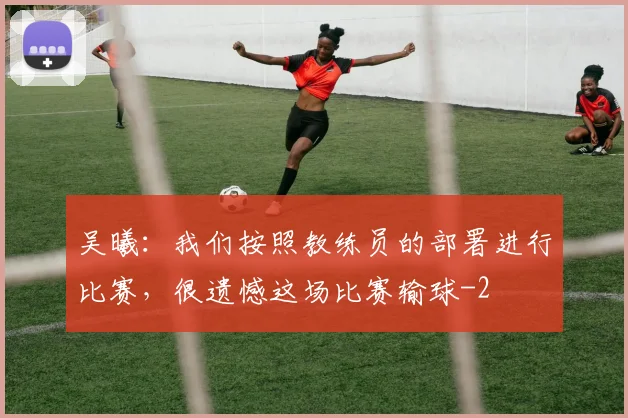 吴曦:我们按照教练员的部署进行比赛,很遗憾这场比赛输球