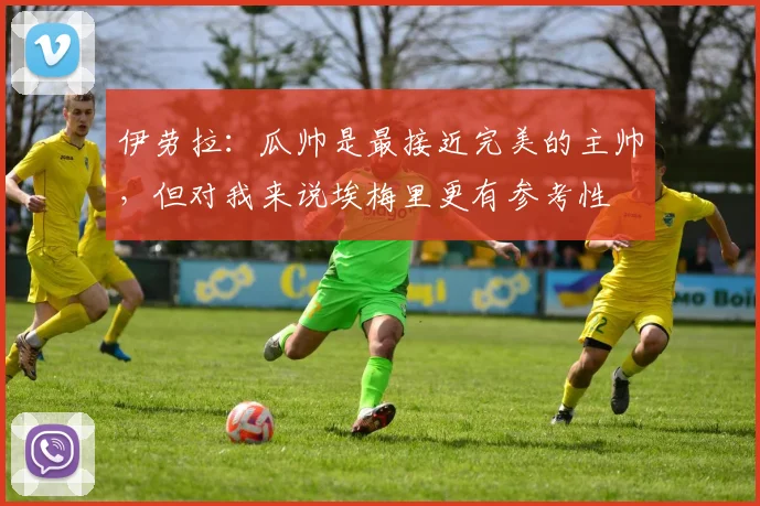 伊劳拉：瓜帅是最接近完美的主帅，但对我来说埃梅里更有参考性