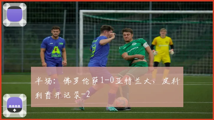 半场:佛罗伦萨1-0亚特兰大,皮科利首开记录