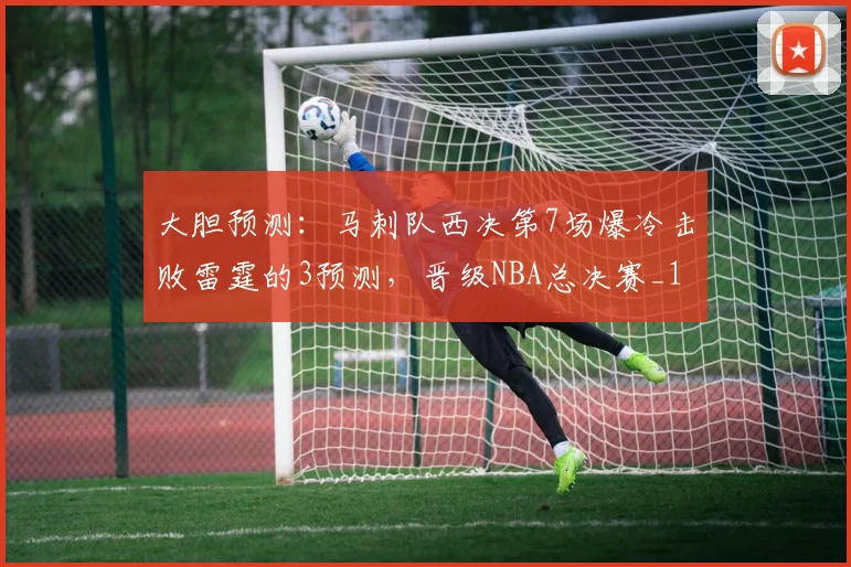 大胆预测:马刺队西决第7场爆冷击败雷霆的3预测,晋级NBA总决赛_1