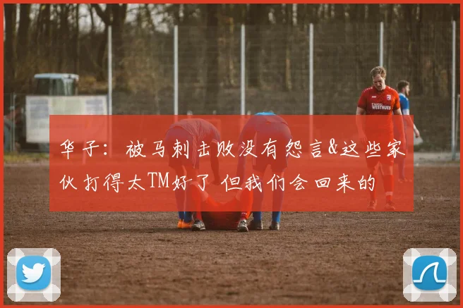 华子：被马刺击败没有怨言&这些家伙打得太TM好了 但我们会回来的