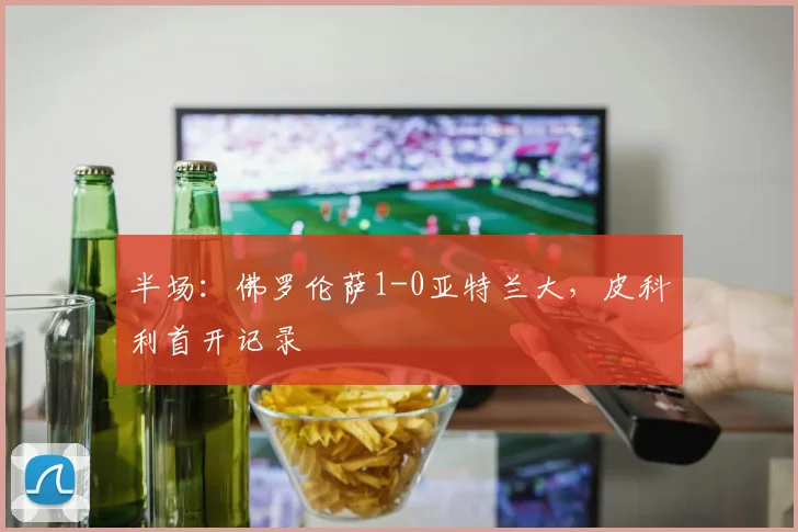 半场：佛罗伦萨1-0亚特兰大，皮科利首开记录