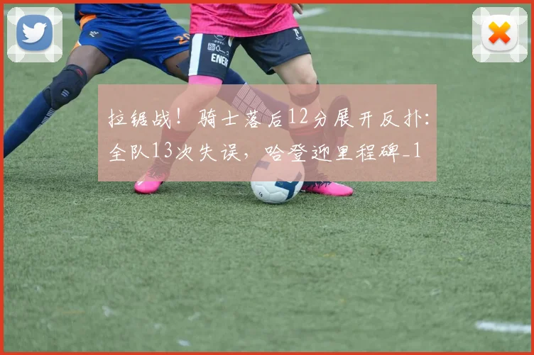 拉锯战！骑士落后12分展开反扑：全队13次失误，哈登迎里程碑_1