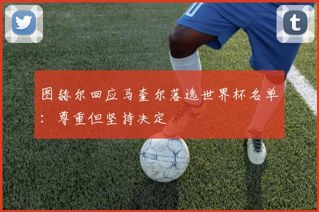 图赫尔回应马奎尔落选世界杯名单:尊重但坚持决定