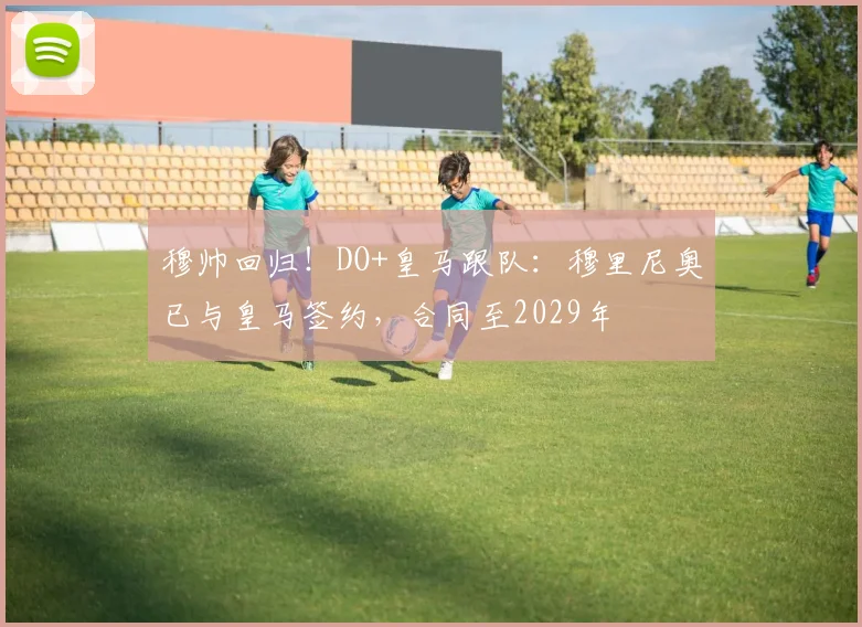 穆帅回归！DO+皇马跟队：穆里尼奥已与皇马签约，合同至2029年