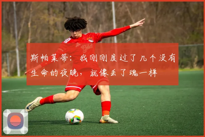 斯帕莱蒂:我刚刚度过了几个没有生命的夜晚,就像丢了魂一样