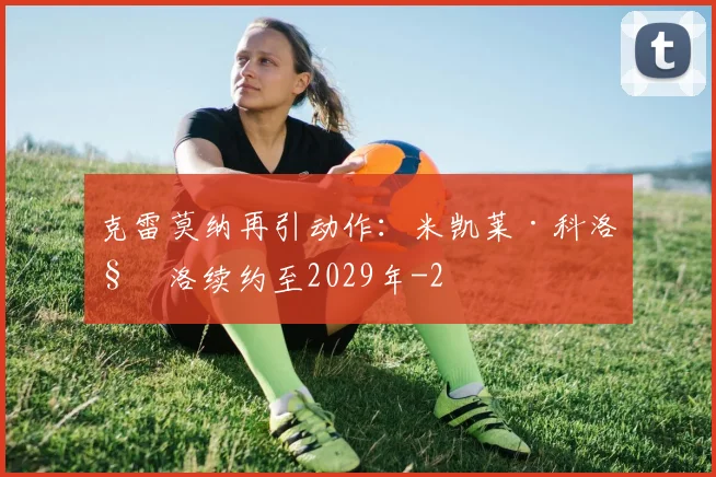 克雷莫纳再引动作:米凯莱·科洛科洛续约至2029年