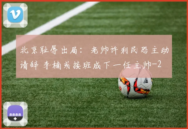 北京耻辱出局:老帅许利民恐主动请辞 李楠或接班成下一任主帅