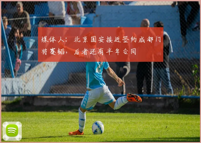 媒体人：北京国安接近签约成都门将蹇韬，后者还有半年合同