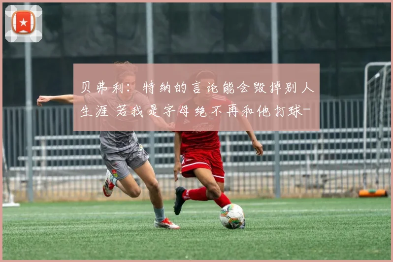 贝弗利:特纳的言论能会毁掉别人生涯 若我是字母绝不再和他打球