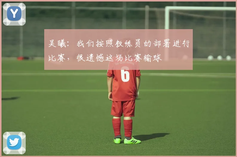 吴曦：我们按照教练员的部署进行比赛，很遗憾这场比赛输球
