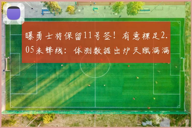 曝勇士将保留11号签!有意裸足2.05米锋线:体测数据出炉天赋满满_1