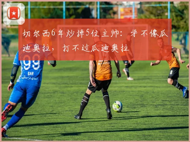 切尔西6年炒掉5位主帅:学不像瓜迪奥拉,打不过瓜迪奥拉