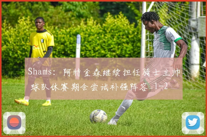 Shams:阿特金森继续担任骑士主帅 球队休赛期会尝试补强阵容_1