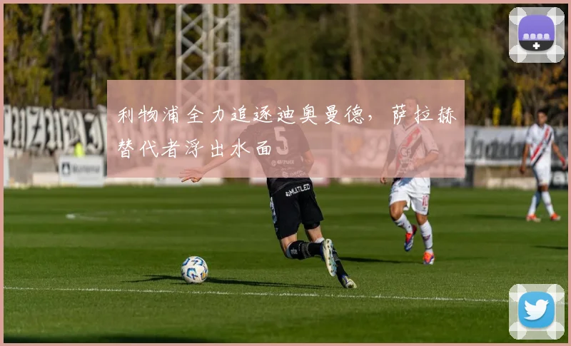 利物浦全力追逐迪奥曼德,萨拉赫替代者浮出水面