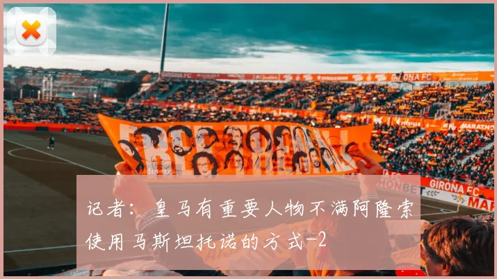 记者:皇马有重要人物不满阿隆索使用马斯坦托诺的方式