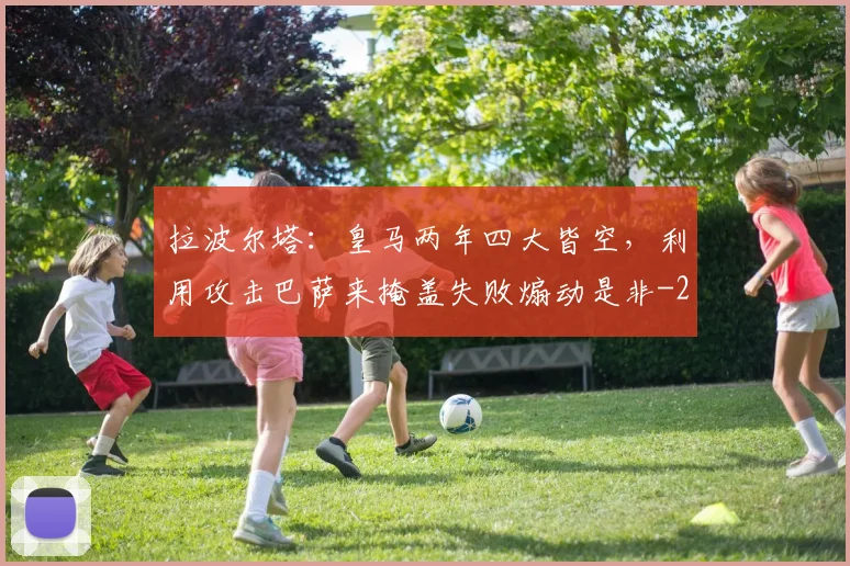 拉波尔塔:皇马两年四大皆空,利用攻击巴萨来掩盖失败煽动是非