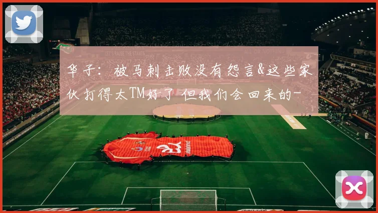 华子:被马刺击败没有怨言&这些家伙打得太TM好了 但我们会回来的
