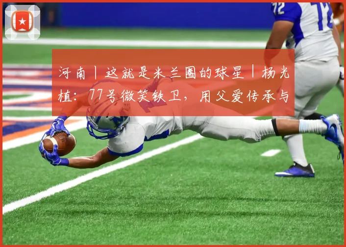 河南丨这就是米兰圈的球星|杨光植:77号微笑铁卫,用父爱传承与滚烫赤诚,守卫边路的热血与温柔