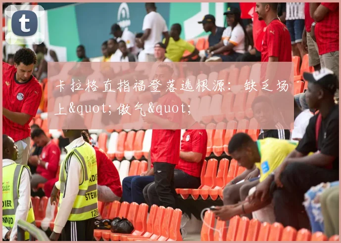 卡拉格直指福登落选根源：缺乏场上"傲气"