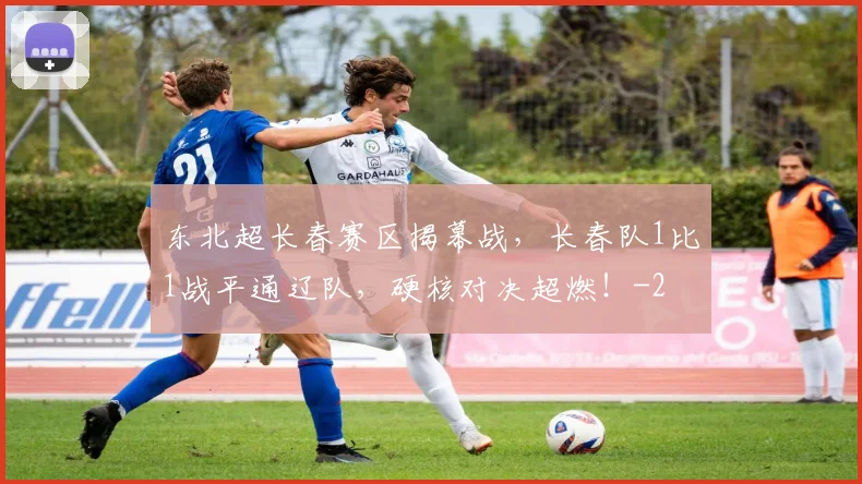 东北超长春赛区揭幕战,长春队1比1战平通辽队,硬核对决超燃!