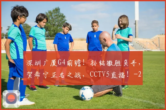 深圳广厦G4前瞻!孙铭徽胜负手,贺希宁正名之战,CCTV5直播!