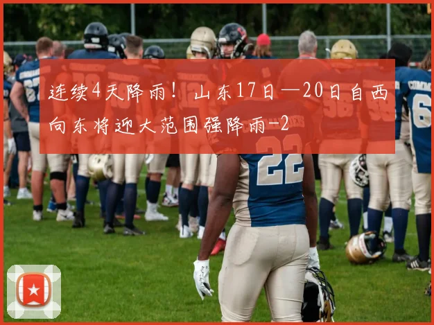 连续4天降雨!山东17日—20日自西向东将迎大范围强降雨