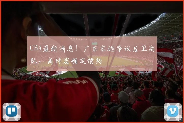 CBA最新消息！广东宏远争议后卫离队，高诗岩确定续约