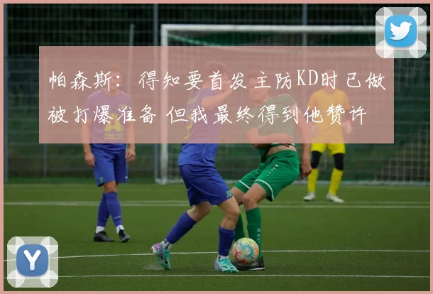 帕森斯：得知要首发主防KD时已做被打爆准备 但我最终得到他赞许