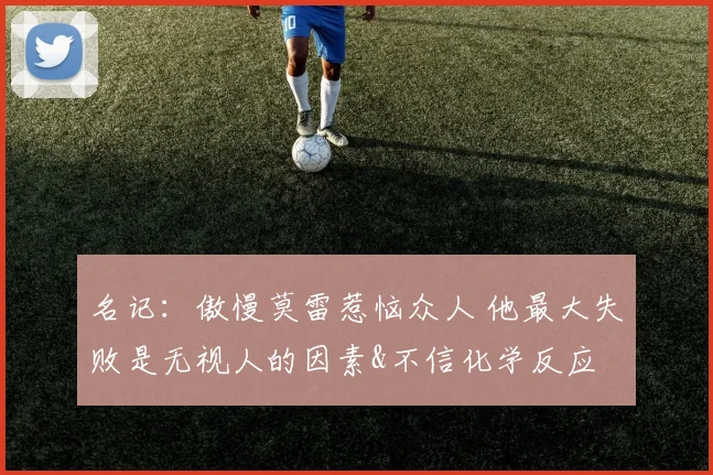 名记：傲慢莫雷惹恼众人 他最大失败是无视人的因素&不信化学反应