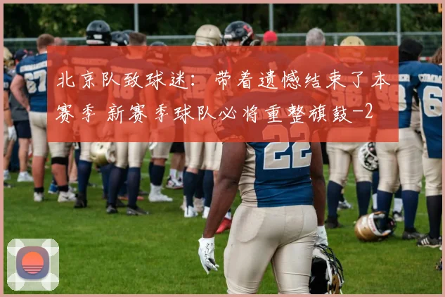 北京队致球迷:带着遗憾结束了本赛季 新赛季球队必将重整旗鼓