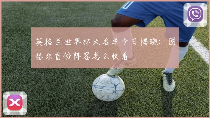英格兰世界杯大名单今日揭晓：图赫尔首份阵容怎么收看