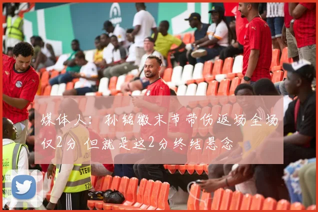 媒体人：孙铭徽末节带伤返场全场仅2分 但就是这2分终结悬念