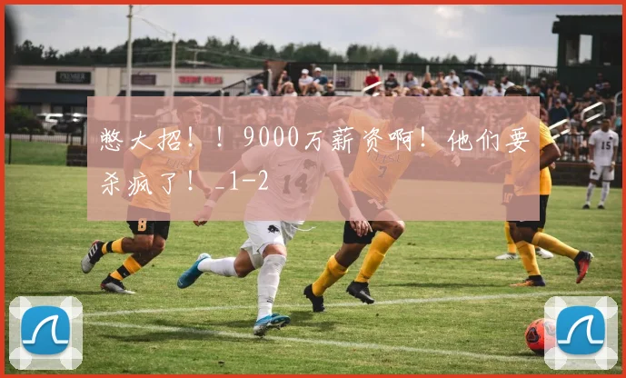 憋大招!!9000万薪资啊!他们要杀疯了!_1