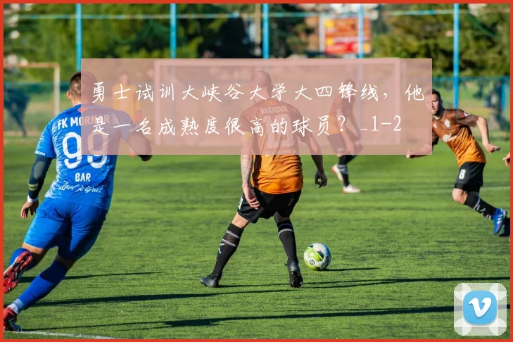 勇士试训大峡谷大学大四锋线,他是一名成熟度很高的球员?_1