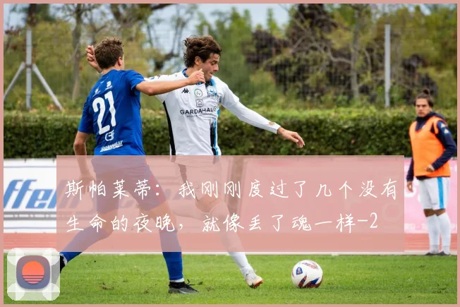 斯帕莱蒂:我刚刚度过了几个没有生命的夜晚,就像丢了魂一样