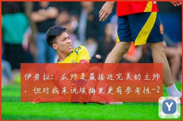 伊劳拉:瓜帅是最接近完美的主帅,但对我来说埃梅里更有参考性