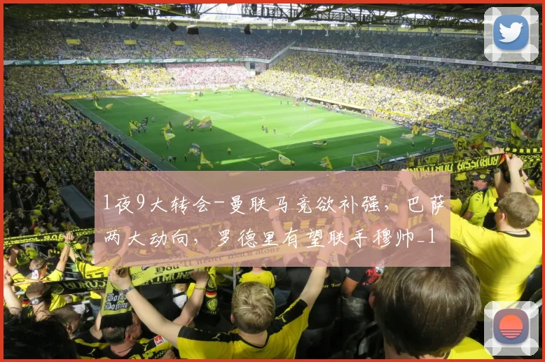 1夜9大转会-曼联马竞欲补强,巴萨两大动向,罗德里有望联手穆帅_1