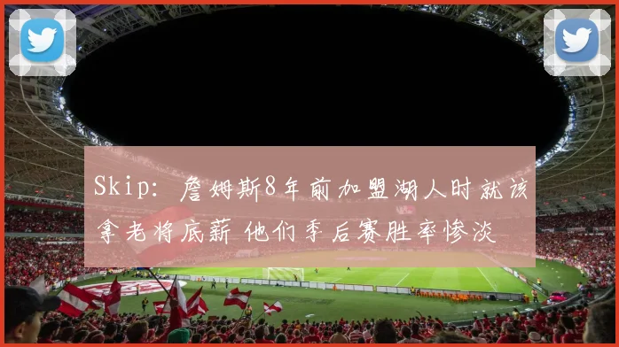 Skip：詹姆斯8年前加盟湖人时就该拿老将底薪 他们季后赛胜率惨淡
