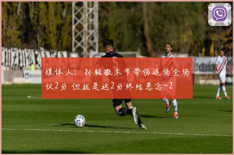 媒体人:孙铭徽末节带伤返场全场仅2分 但就是这2分终结悬念