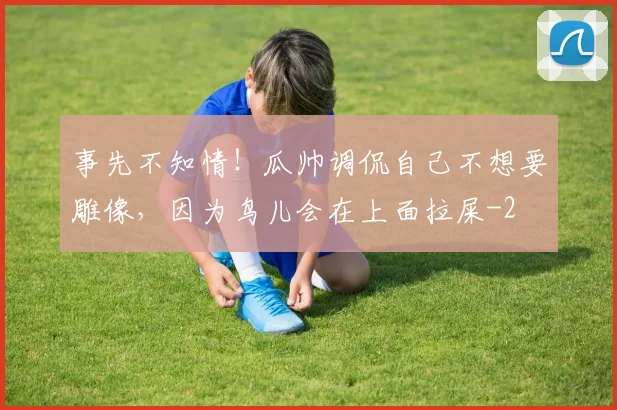 事先不知情!瓜帅调侃自己不想要雕像,因为鸟儿会在上面拉屎