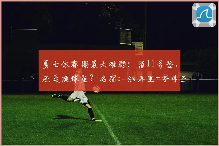 勇士休赛期最大难题：留11号签，还是换球星？名宿：组库里+字母王炸