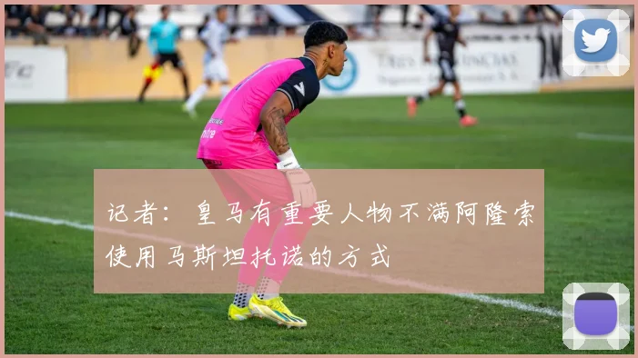 记者：皇马有重要人物不满阿隆索使用马斯坦托诺的方式